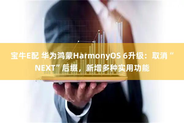 宝牛E配 华为鸿蒙HarmonyOS 6升级：取消“NEXT”后缀，新增多种实用功能