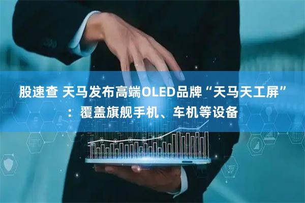 股速查 天马发布高端OLED品牌“天马天工屏”：覆盖旗舰手机、车机等设备
