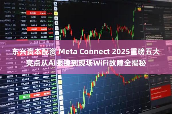 东兴资本配资 Meta Connect 2025重磅五大亮点从AI眼镜到现场WiFi故障全揭秘