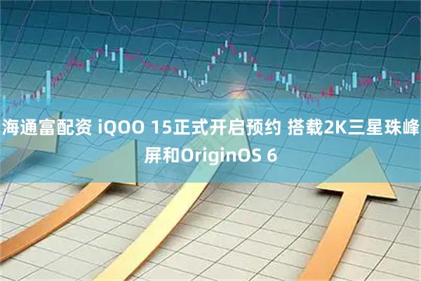 海通富配资 iQOO 15正式开启预约 搭载2K三星珠峰屏和OriginOS 6