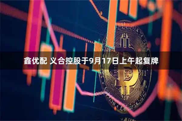 鑫优配 义合控股于9月17日上午起复牌