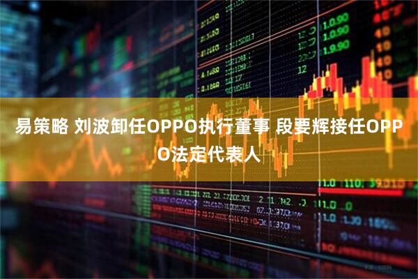 易策略 刘波卸任OPPO执行董事 段要辉接任OPPO法定代表人