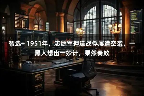 智选+ 1951年，志愿军押送战俘屡遭空袭，一黑人想出一妙计，果然奏效