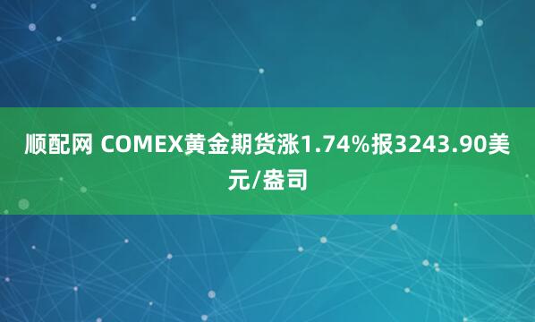 顺配网 COMEX黄金期货涨1.74%报3243.90美元/盎司