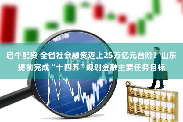 启牛配资 全省社会融资迈上25万亿元台阶！山东提前完成“十四五”规划金融主要任务目标