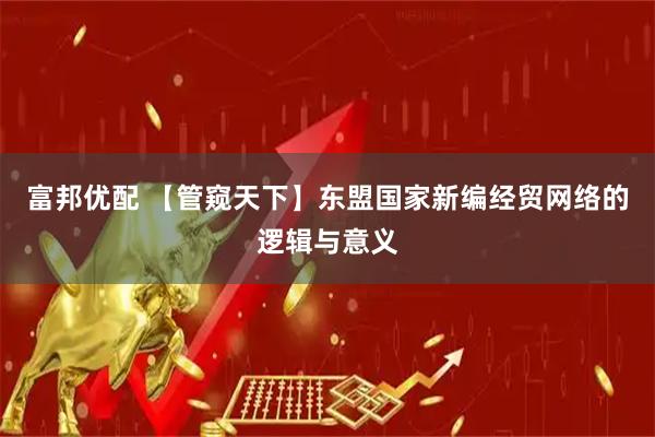 富邦优配 【管窥天下】东盟国家新编经贸网络的逻辑与意义