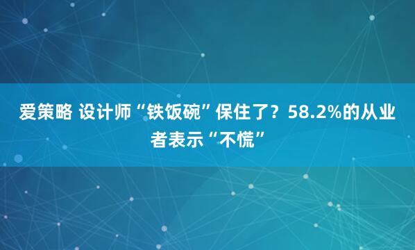 爱策略 设计师“铁饭碗”保住了？58.2%的从业者表示“不慌”