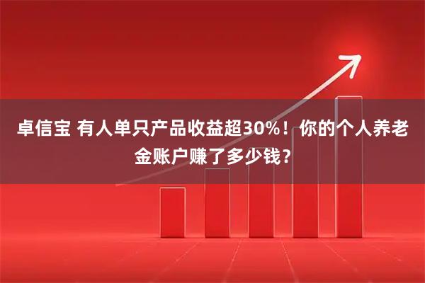 卓信宝 有人单只产品收益超30%！你的个人养老金账户赚了多少钱？