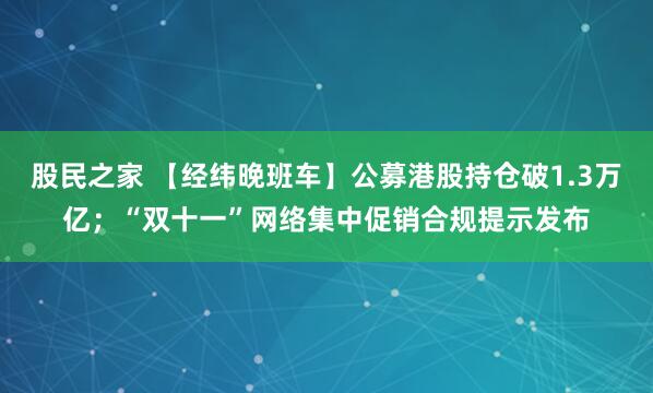 股民之家 【经纬晚班车】公募港股持仓破1.3万亿；“双十一”网络集中促销合规提示发布