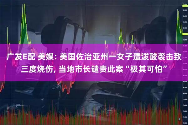 广发E配 美媒: 美国佐治亚州一女子遭泼酸袭击致三度烧伤, 当地市长谴责此案“极其可怕”