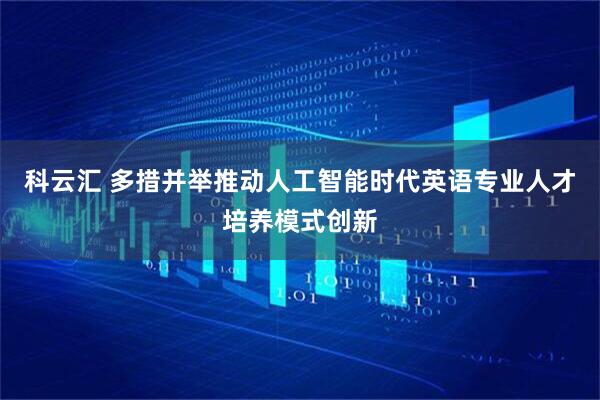 科云汇 多措并举推动人工智能时代英语专业人才培养模式创新