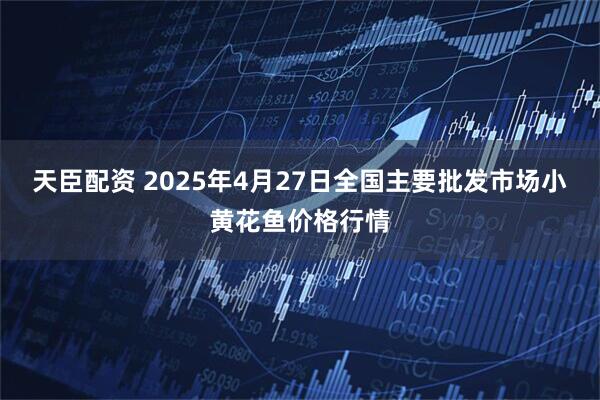 天臣配资 2025年4月27日全国主要批发市场小黄花鱼价格行情