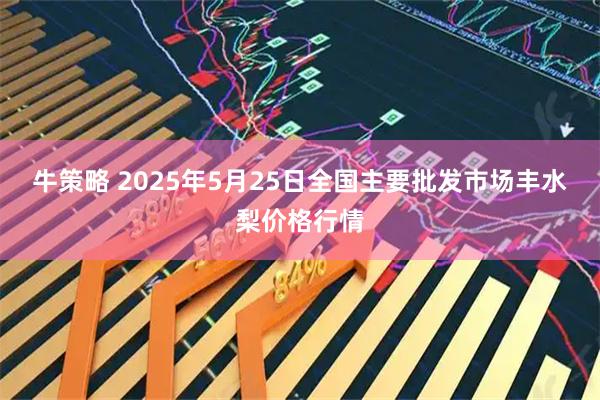牛策略 2025年5月25日全国主要批发市场丰水梨价格行情