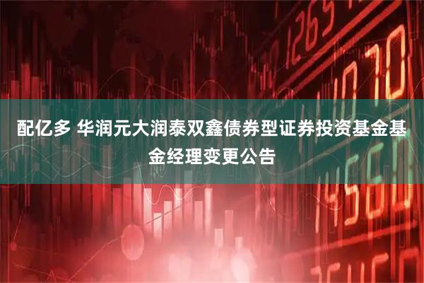 配亿多 华润元大润泰双鑫债券型证券投资基金基金经理变更公告