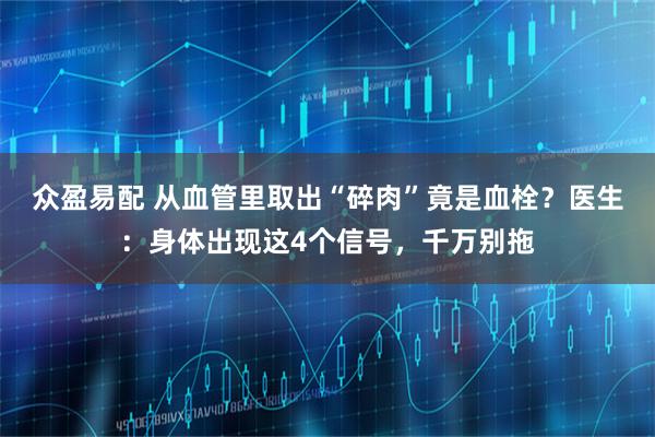 众盈易配 从血管里取出“碎肉”竟是血栓？医生：身体出现这4个信号，千万别拖