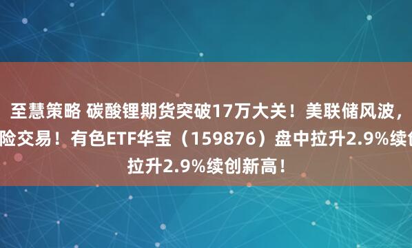 至慧策略 碳酸锂期货突破17万大关！美联储风波，引爆避险交易！有色ETF华宝（159876）盘中拉升2.9%续创新高！