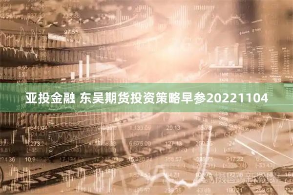 亚投金融 东吴期货投资策略早参20221104