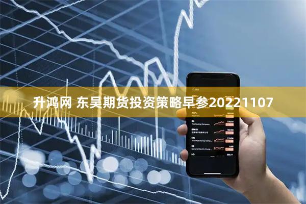 升鸿网 东吴期货投资策略早参20221107