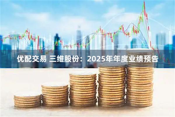 优配交易 三维股份：2025年年度业绩预告