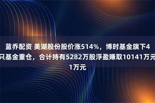 蓝乔配资 美湖股份股价涨514%，博时基金旗下4只基金重仓，合计持有5282万股浮盈赚取10141万元