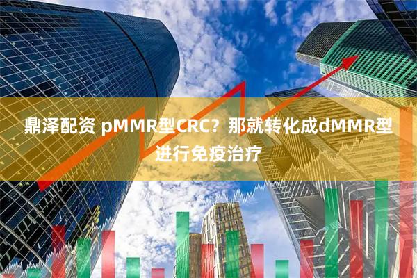 鼎泽配资 pMMR型CRC？那就转化成dMMR型进行免疫治疗