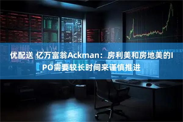 优配送 亿万富翁Ackman：房利美和房地美的IPO需要较长时间来谨慎推进