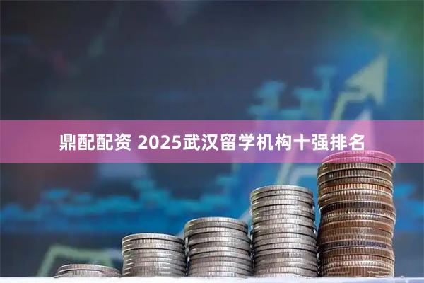 鼎配配资 2025武汉留学机构十强排名