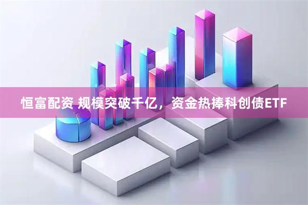 恒富配资 规模突破千亿，资金热捧科创债ETF
