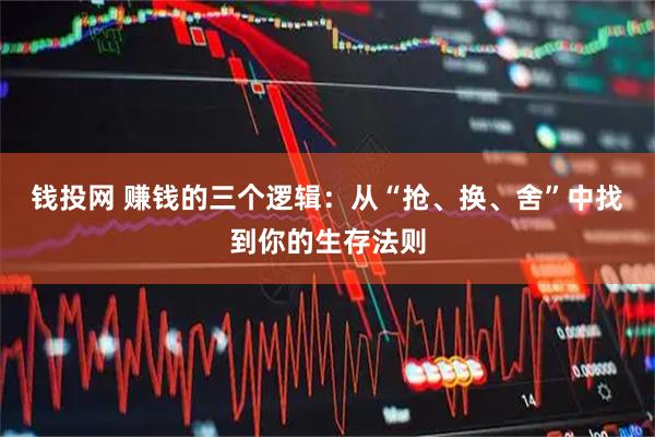 钱投网 赚钱的三个逻辑：从“抢、换、舍”中找到你的生存法则